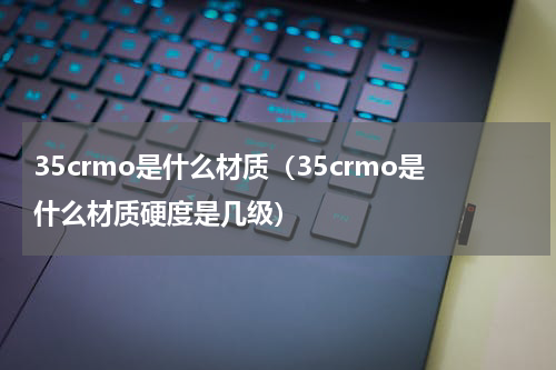 35crmo是什么材质(35crmo是什么材质硬度是几级)