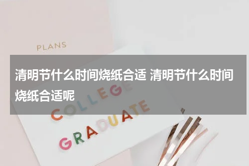 清明节什么时间烧纸合适 清明节什么时间烧纸合适呢