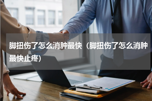 脚扭伤了怎么消肿最快(脚扭伤了怎么消肿最快止疼)