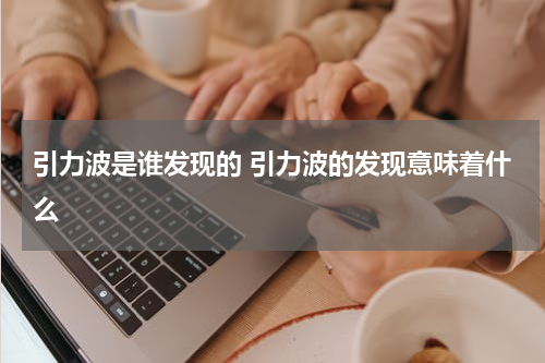 引力波是谁发现的 引力波的发现意味着什么