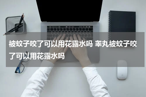 被蚊子咬了可以用花露水吗 睾丸被蚊子咬了可以用花露水吗