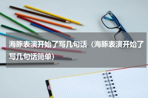 海豚表演开始了写几句话(海豚表演开始了写几句话简单)