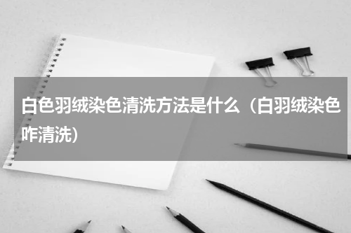白色羽绒染色清洗方法是什么(白羽绒染色咋清洗)