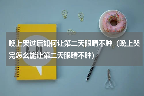 晚上哭过后如何让第二天眼睛不肿(晚上哭完怎么能让第二天眼睛不肿)