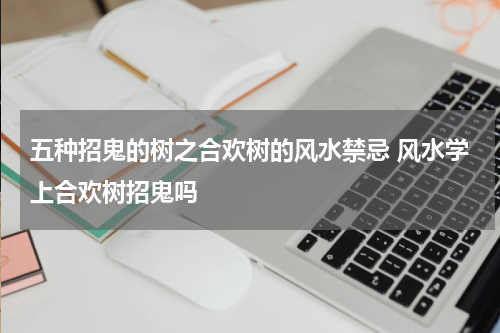 五种招鬼的树之合欢树的风水禁忌 风水学上合欢树招鬼吗