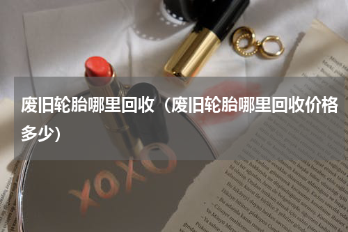 废旧轮胎哪里回收（废旧轮胎哪里回收价格多少）