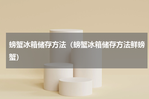 螃蟹冰箱储存方法(螃蟹冰箱储存方法鲜螃蟹)