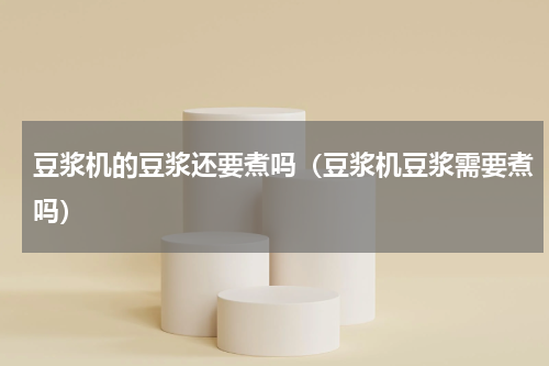 豆浆机的豆浆还要煮吗（豆浆机豆浆需要煮吗）