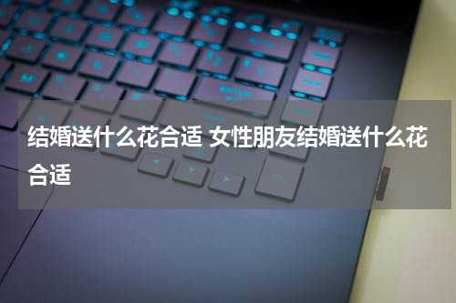 结婚送什么花合适 女性朋友结婚送什么花合适