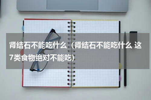 肾结石不能吃什么（肾结石不能吃什么 这7类食物绝对不能吃）