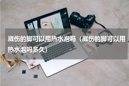 崴伤的脚可以用热水泡吗(崴伤的脚可以用热水泡吗多久)