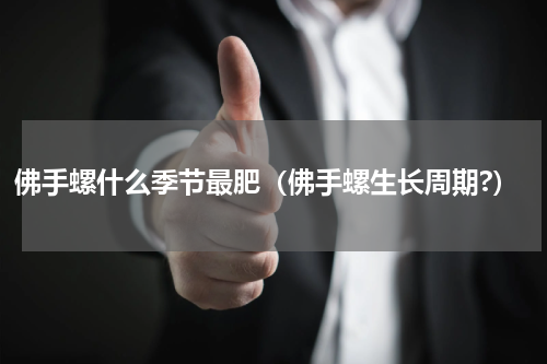 佛手螺什么季节最肥（佛手螺生长周期?）