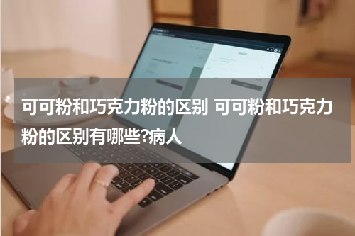 可可粉和巧克力粉的区别 可可粉和巧克力粉的区别有哪些?病人