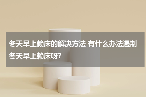冬天早上赖床的解决方法 有什么办法遏制冬天早上赖床呀?