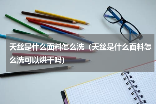 天丝是什么面料怎么洗(天丝是什么面料怎么洗可以烘干吗)