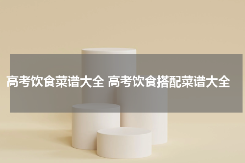 高考饮食菜谱大全 高考饮食搭配菜谱大全