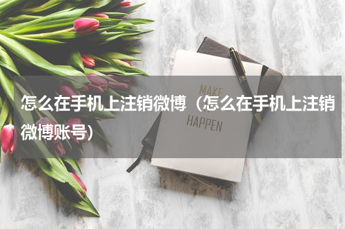 怎么在手机上注销微博（怎么在手机上注销微博账号）