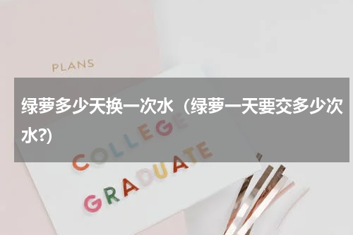 绿萝多少天换一次水（绿萝一天要交多少次水?）