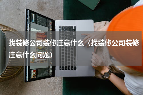 找装修公司装修注意什么(找装修公司装修注意什么问题)
