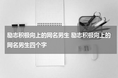 励志积极向上的网名男生 励志积极向上的网名男生四个字