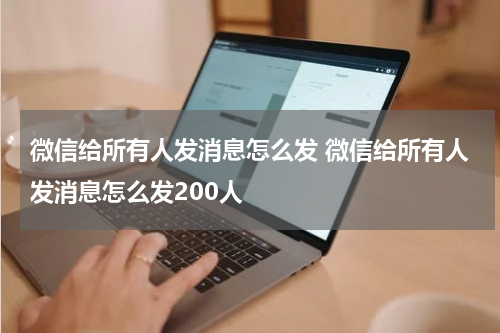 微信给所有人发消息怎么发 微信给所有人发消息怎么发200人