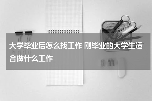 大学毕业后怎么找工作 刚毕业的大学生适合做什么工作
