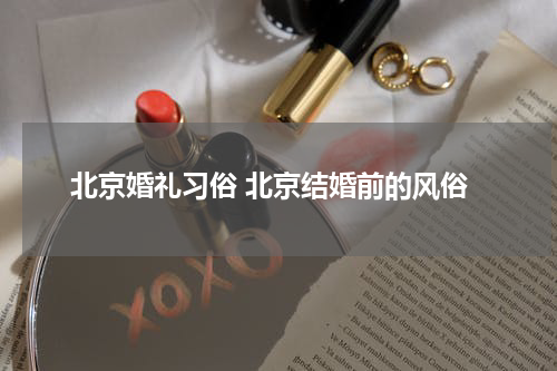北京婚礼习俗 北京结婚前的风俗