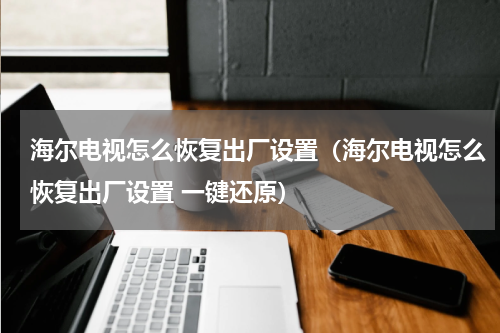 海尔电视怎么恢复出厂设置（海尔电视怎么恢复出厂设置 一键还原）