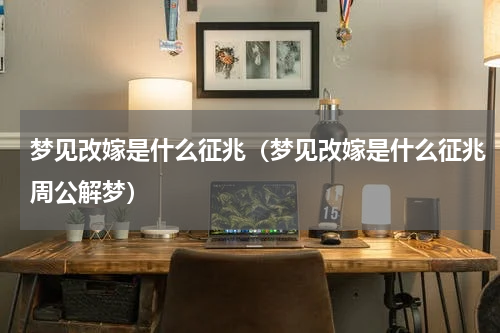 梦见改嫁是什么征兆(梦见改嫁是什么征兆周公解梦)