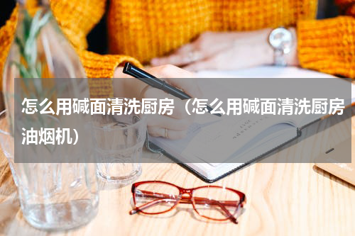 怎么用碱面清洗厨房(怎么用碱面清洗厨房油烟机)