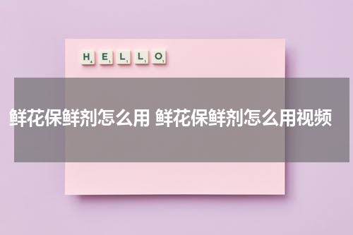 鲜花保鲜剂怎么用 鲜花保鲜剂怎么用视频