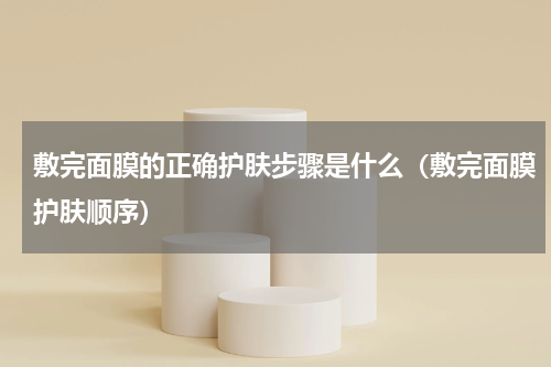 敷完面膜的正确护肤步骤是什么（敷完面膜护肤顺序）