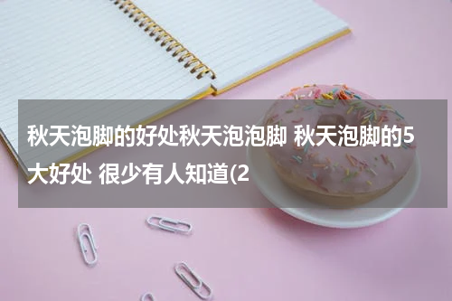 秋天泡脚的好处秋天泡泡脚 秋天泡脚的5大好处 很少有人知道(2