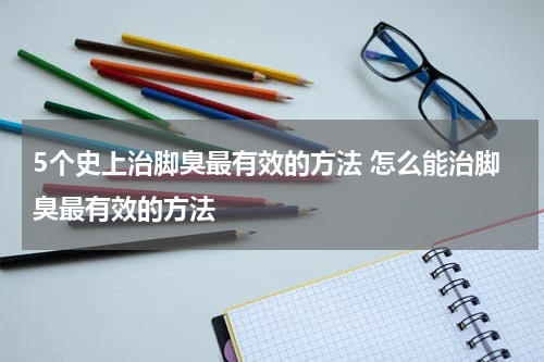 5个史上治脚臭最有效的方法 怎么能治脚臭最有效的方法