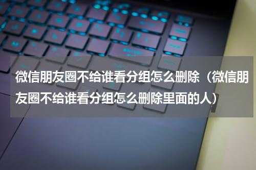 微信朋友圈不给谁看分组怎么删除(微信朋友圈不给谁看分组怎么删除里面的人)