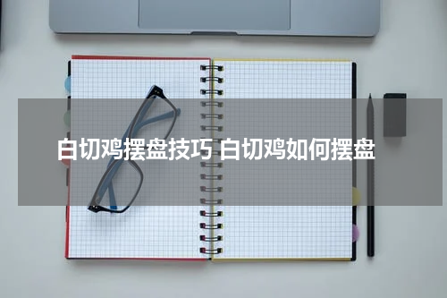 白切鸡摆盘技巧 白切鸡如何摆盘