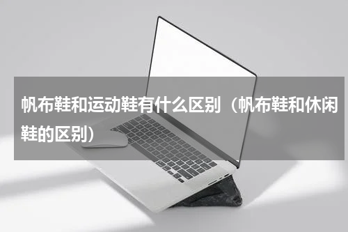 帆布鞋和运动鞋有什么区别(帆布鞋和休闲鞋的区别)