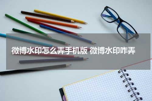 微博水印怎么弄手机版 微博水印咋弄