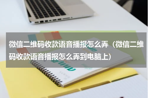 微信二维码收款语音播报怎么弄(微信二维码收款语音播报怎么弄到电脑上)
