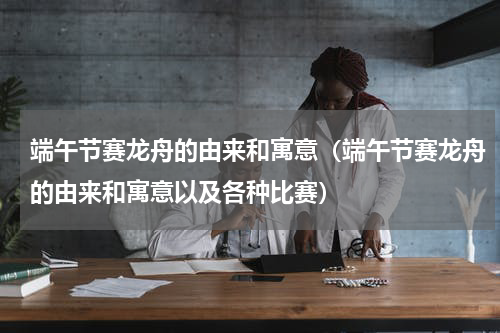 端午节赛龙舟的由来和寓意(端午节赛龙舟的由来和寓意以及各种比赛)