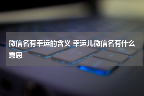 微信名有幸运的含义 幸运儿微信名有什么意思