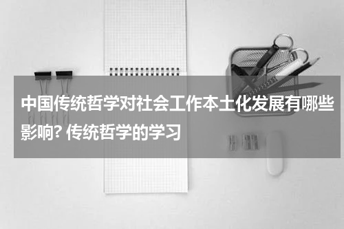 中国传统哲学对社会工作本土化发展有哪些影响? 传统哲学的学习