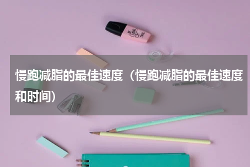 慢跑减脂的最佳速度（慢跑减脂的最佳速度和时间）