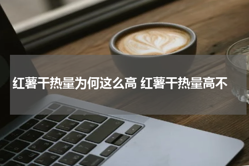 红薯干热量为何这么高 红薯干热量高不