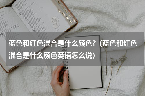 蓝色和红色混合是什么颜色?（蓝色和红色混合是什么颜色英语怎么说）