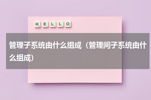 管理子系统由什么组成（管理间子系统由什么组成）