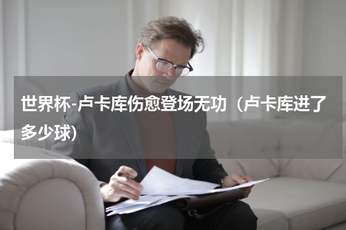 世界杯-卢卡库伤愈登场无功（卢卡库进了多少球）