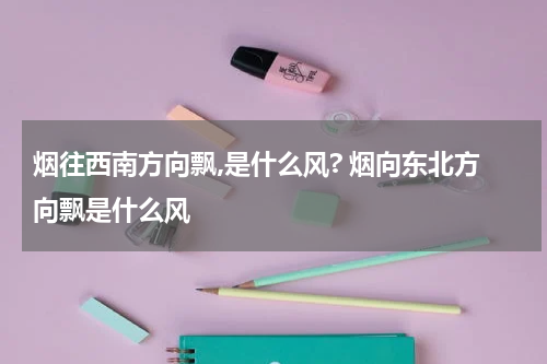 烟往西南方向飘,是什么风? 烟向东北方向飘是什么风