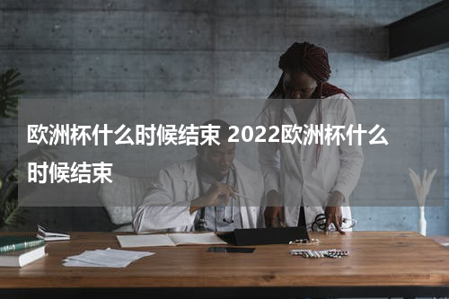 欧洲杯什么时候结束 2022欧洲杯什么时候结束