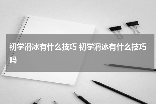 初学滑冰有什么技巧 初学滑冰有什么技巧吗